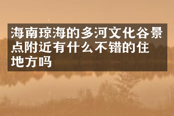 海南琼海的多河文化谷景点附近有什么不错的住的地方吗