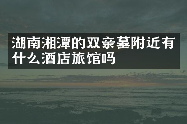 湖南湘潭的双亲墓附近有什么酒店旅馆吗