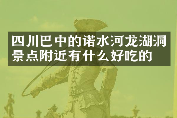 四川巴中的诺水河龙湖洞景点附近有什么好吃的