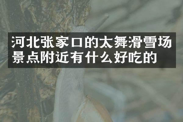 河北张家口的太舞滑雪场景点附近有什么好吃的