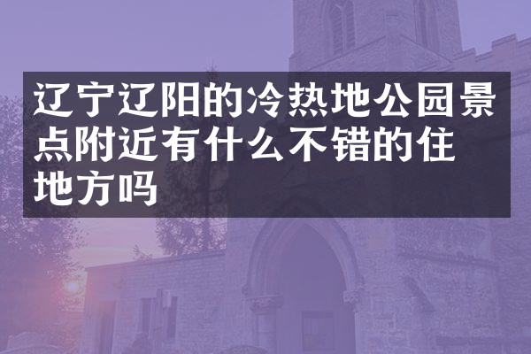 辽宁辽阳的冷热地公园景点附近有什么不错的住的地方吗