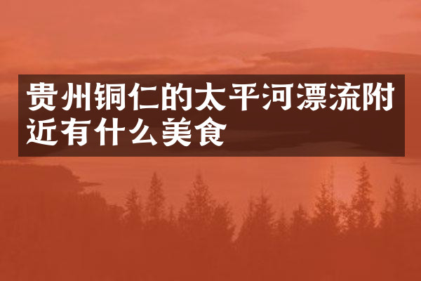 贵州铜仁的太平河漂流附近有什么美食
