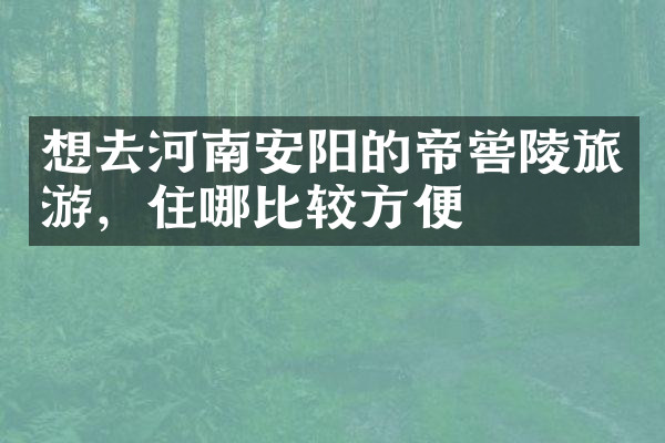 想去河南安阳的帝喾陵旅游，住哪比较方便