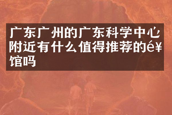 广东广州的广东科学中心附近有什么值得推荐的饭馆吗