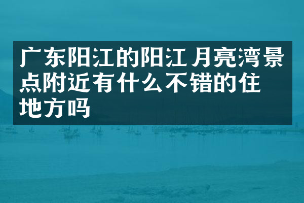 广东阳江的阳江月亮湾景点附近有什么不错的住的地方吗