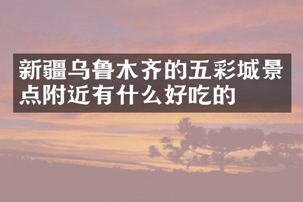 新疆乌鲁木齐的五彩城景点附近有什么好吃的