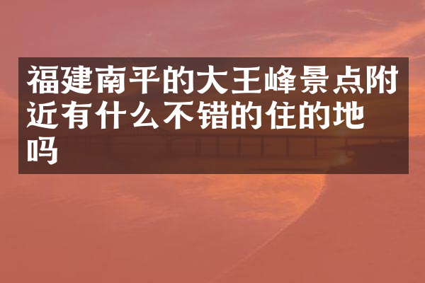 福建南平的大王峰景点附近有什么不错的住的地方吗