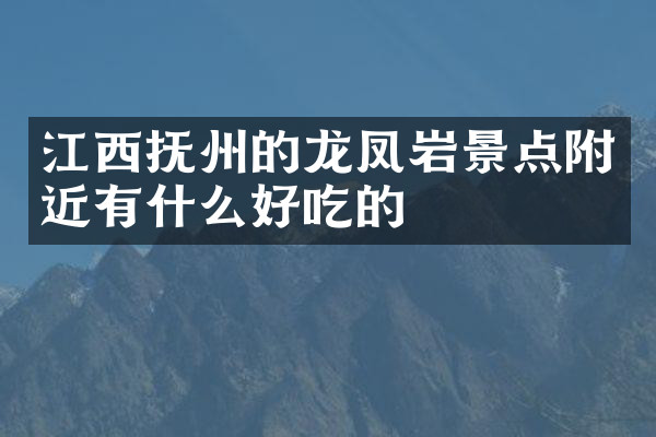 江西抚州的龙凤岩景点附近有什么好吃的