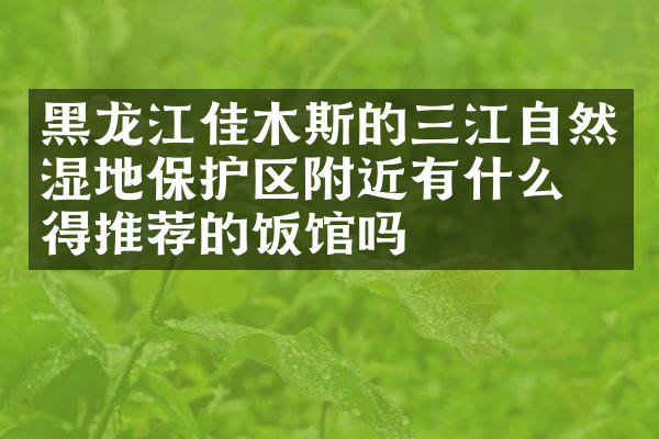 黑龙江佳木斯的三江自然湿地保护区附近有什么值得推荐的饭馆吗