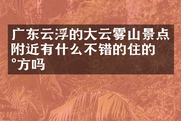 广东云浮的大云雾山景点附近有什么不错的住的地方吗
