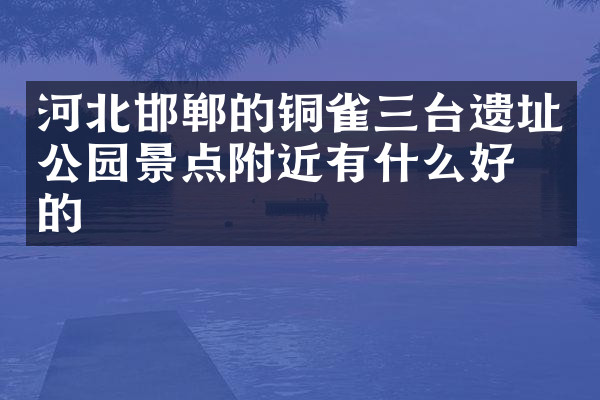 河北邯郸的铜雀三台遗址公园景点附近有什么好吃的