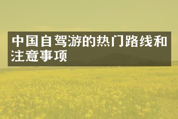 中国自驾游的热门路线和注意事项