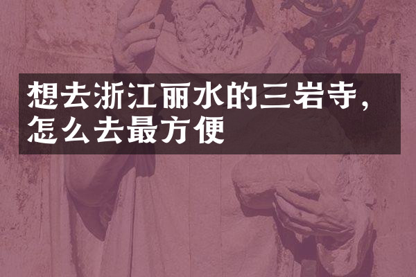 想去浙江丽水的三岩寺，怎么去最方便