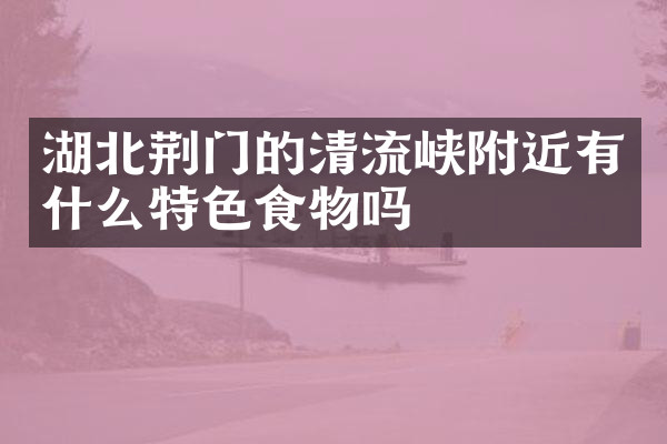 湖北荆门的清流峡附近有什么特色食物吗