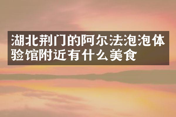 湖北荆门的阿尔法泡泡体验馆附近有什么美食
