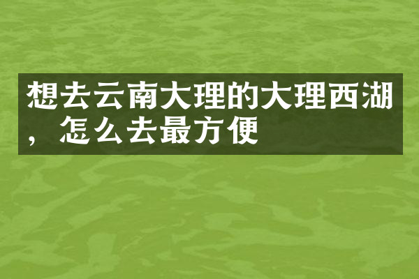 想去云南大理的大理西湖，怎么去最方便