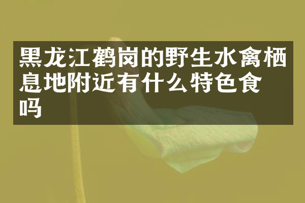 黑龙江鹤岗的野生水禽栖息地附近有什么特色食物吗