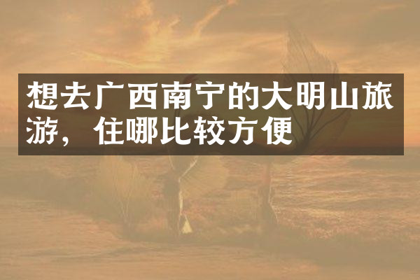 想去广西南宁的大明山旅游，住哪比较方便