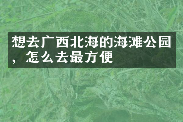 想去广西北海的海滩公园，怎么去最方便