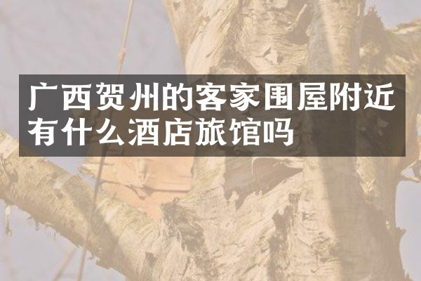 广西贺州的客家围屋附近有什么酒店旅馆吗