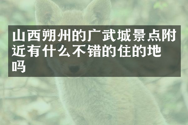 山西朔州的广武城景点附近有什么不错的住的地方吗