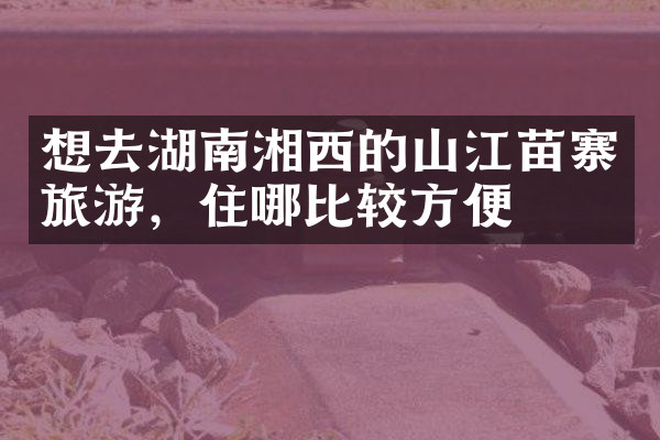 想去湖南湘西的山江苗寨旅游，住哪比较方便
