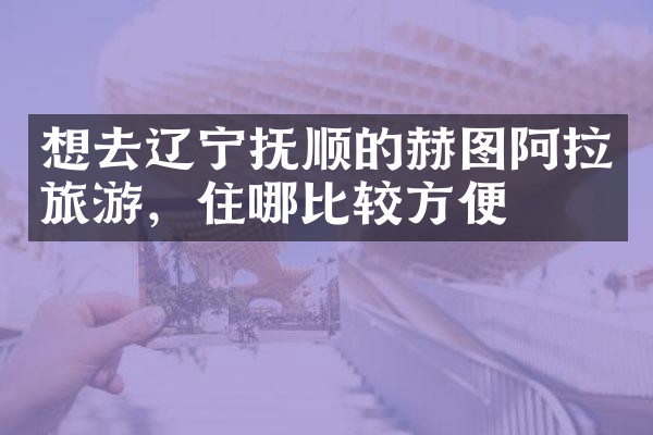 想去辽宁抚顺的赫图阿拉旅游，住哪比较方便