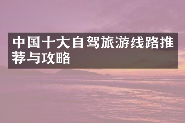 中国十大自驾旅游线路推荐与攻略