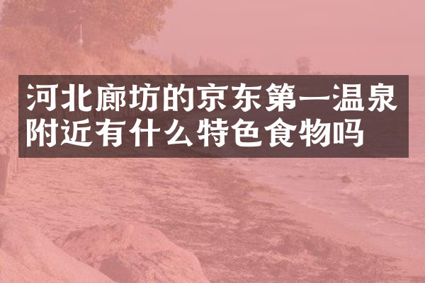 河北廊坊的京东第一温泉附近有什么特色食物吗