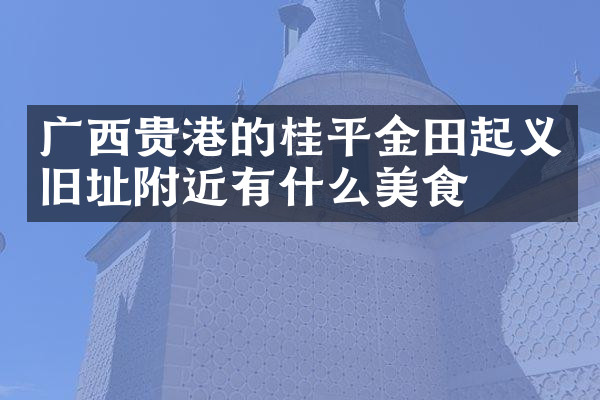 广西贵港的桂平金田起义旧址附近有什么美食