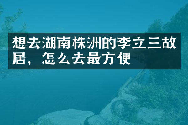 想去湖南株洲的李立三故居，怎么去最方便