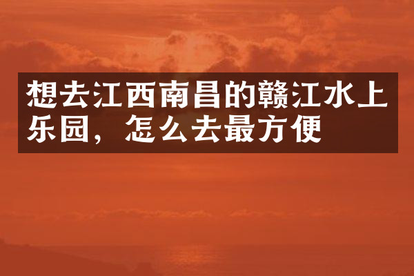 想去江西南昌的赣江水上乐园，怎么去最方便