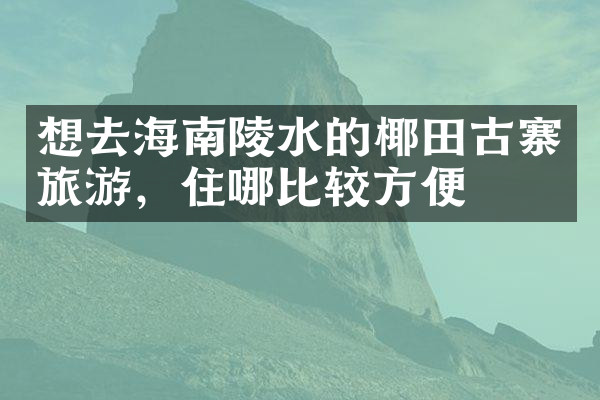 想去海南陵水的椰田古寨旅游，住哪比较方便
