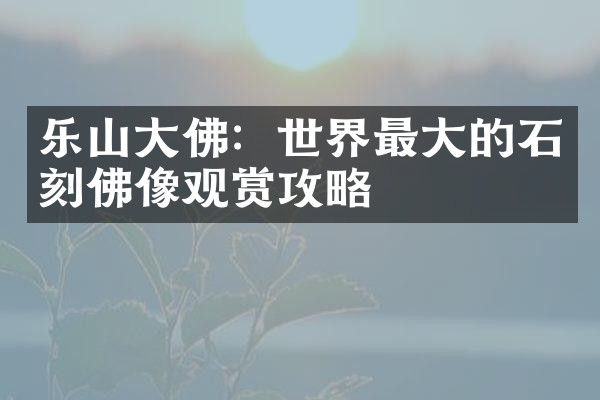 乐山大佛：世界最大的石刻佛像观赏攻略
