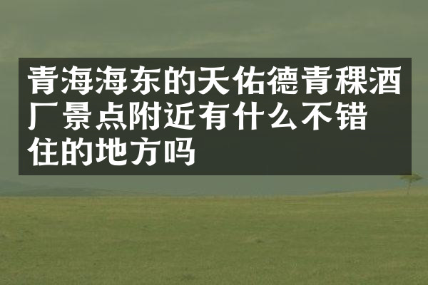 青海海东的天佑德青稞酒厂景点附近有什么不错的住的地方吗