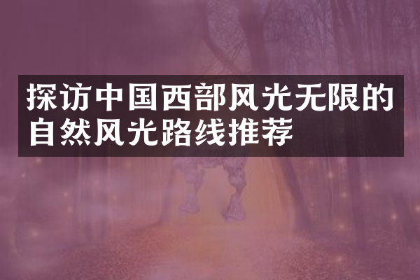 探访中国西部风光无限的自然风光路线推荐