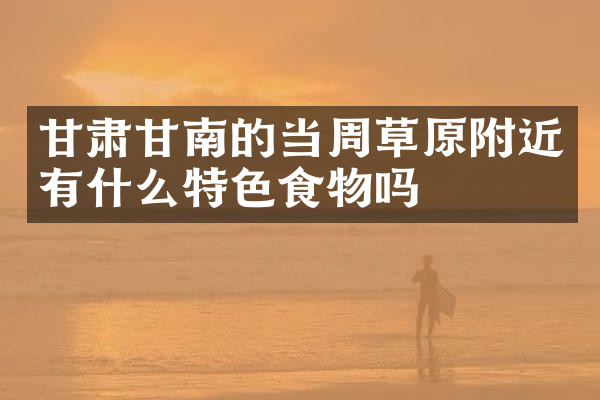 甘肃甘南的当周草原附近有什么特色食物吗