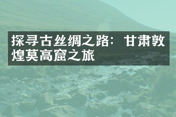 探寻古丝绸之路：甘肃敦煌莫高窟之旅