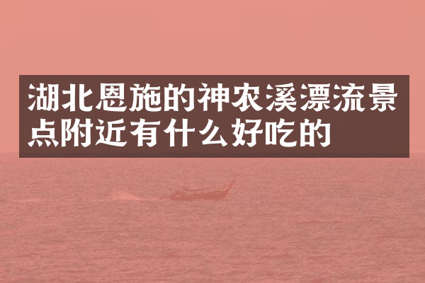 湖北恩施的神农溪漂流景点附近有什么好吃的