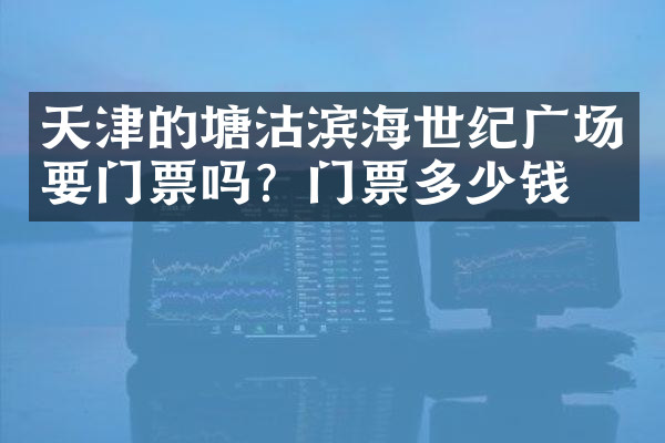 天津的塘沽滨海世纪广场要门票吗？门票多少钱？