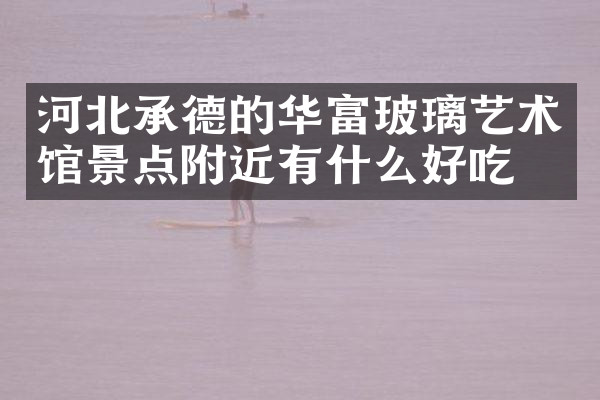 河北承德的华富玻璃艺术馆景点附近有什么好吃的