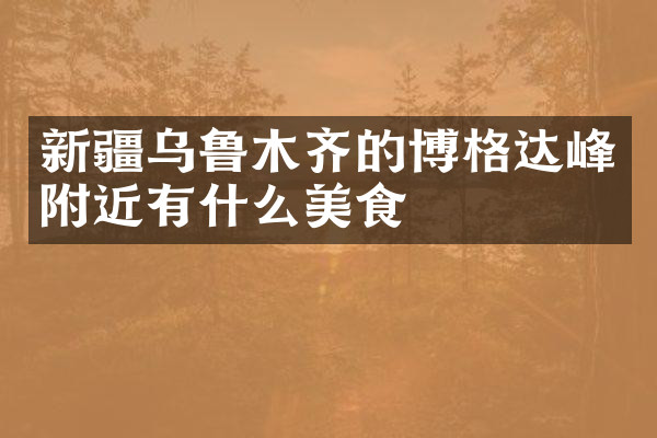 新疆乌鲁木齐的博格达峰附近有什么美食