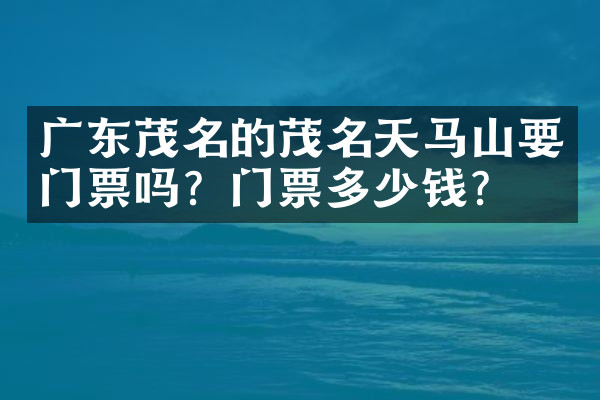 广东茂名的茂名天马山要门票吗？门票多少钱？