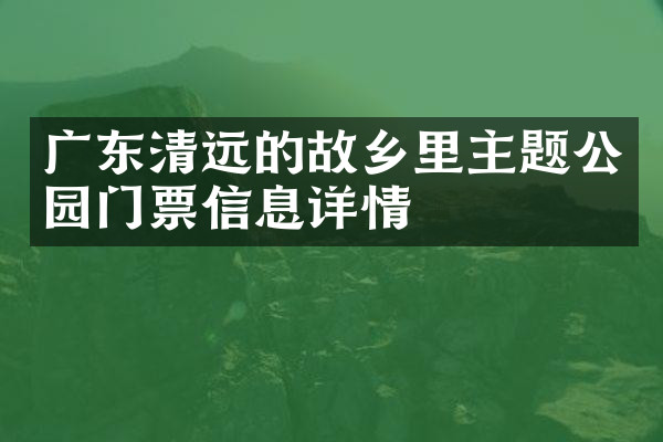 广东清远的故乡里主题公园门票信息详情