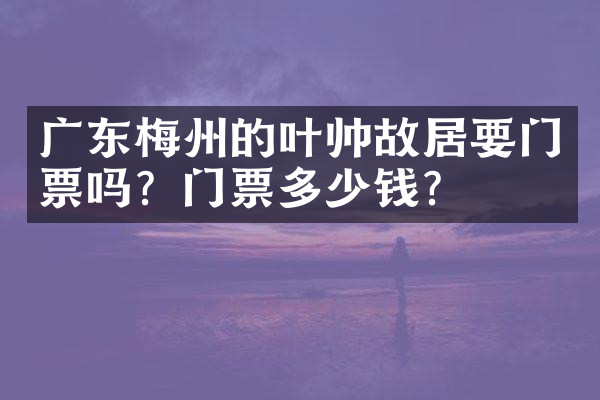 广东梅州的叶帅故居要门票吗？门票多少钱？