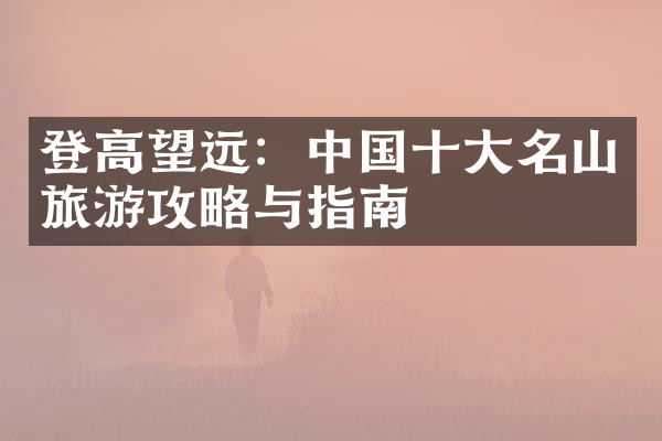 登高望远：中国十大名山旅游攻略与指南