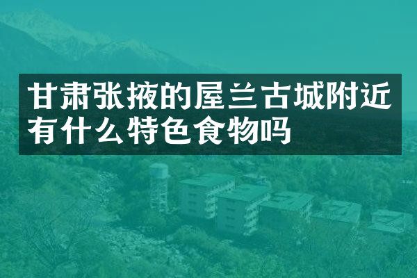 甘肃张掖的屋兰古城附近有什么特色食物吗