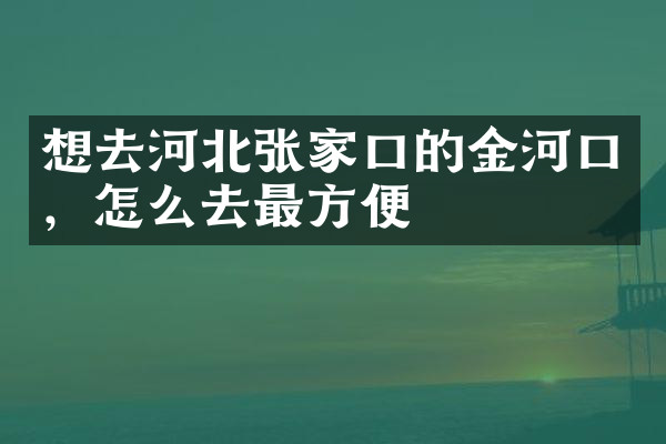 想去河北张家口的金河口，怎么去最方便