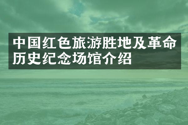 中国红色旅游胜地及革命历史纪念场馆介绍