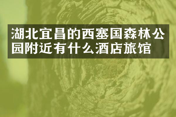 湖北宜昌的西塞国森林公园附近有什么酒店旅馆吗
